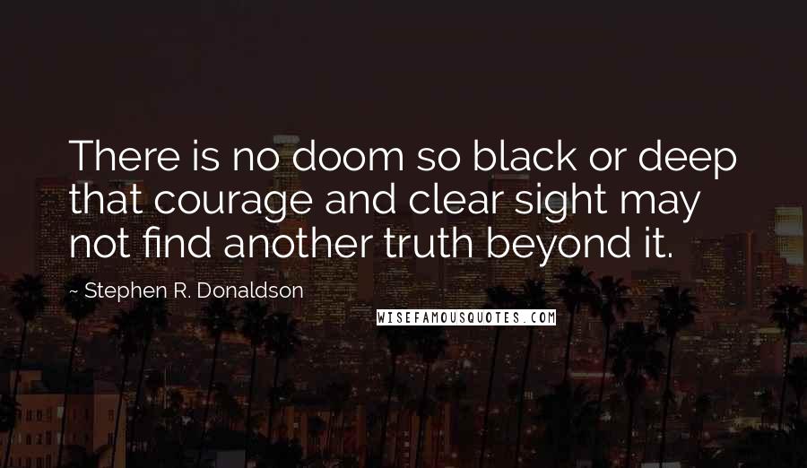 Stephen R. Donaldson Quotes: There is no doom so black or deep that courage and clear sight may not find another truth beyond it.