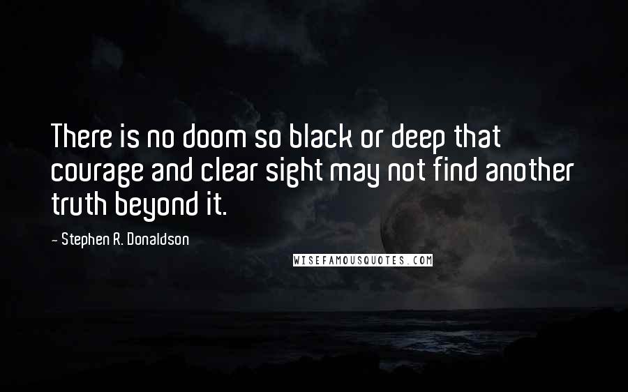 Stephen R. Donaldson Quotes: There is no doom so black or deep that courage and clear sight may not find another truth beyond it.