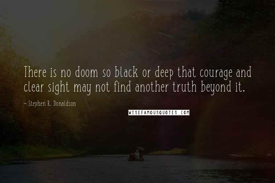 Stephen R. Donaldson Quotes: There is no doom so black or deep that courage and clear sight may not find another truth beyond it.