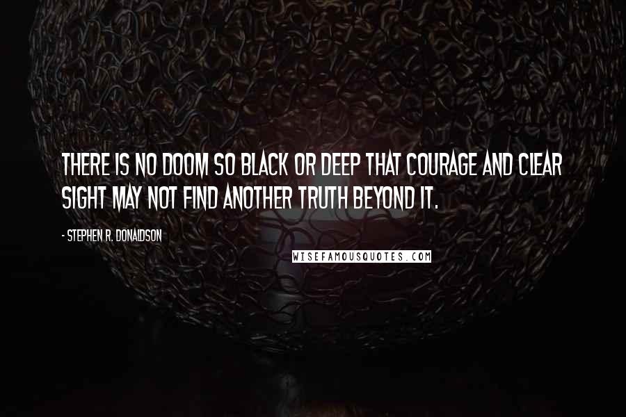 Stephen R. Donaldson Quotes: There is no doom so black or deep that courage and clear sight may not find another truth beyond it.