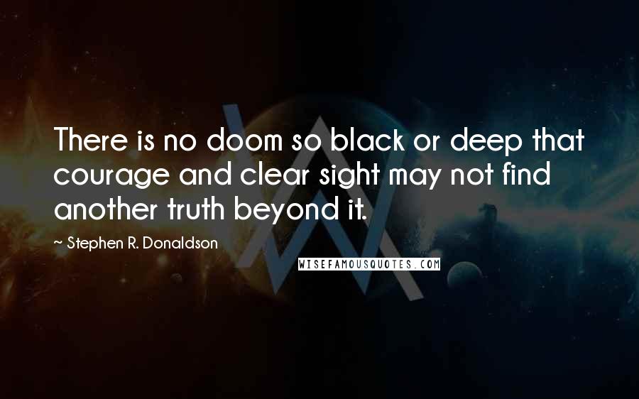 Stephen R. Donaldson Quotes: There is no doom so black or deep that courage and clear sight may not find another truth beyond it.