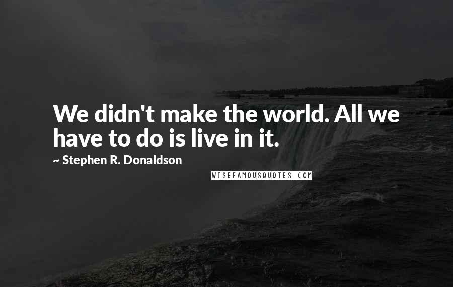 Stephen R. Donaldson Quotes: We didn't make the world. All we have to do is live in it.