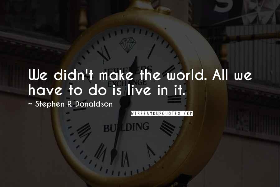 Stephen R. Donaldson Quotes: We didn't make the world. All we have to do is live in it.