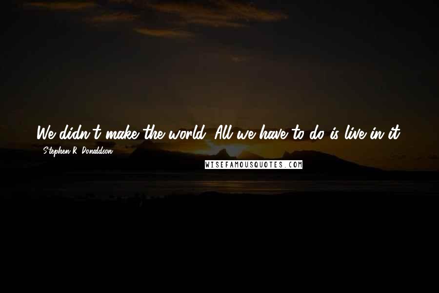 Stephen R. Donaldson Quotes: We didn't make the world. All we have to do is live in it.