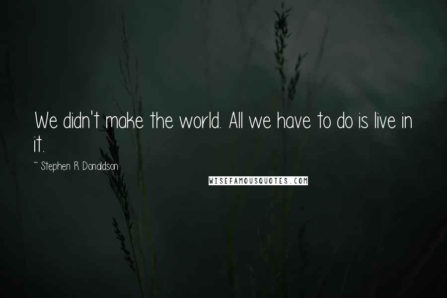 Stephen R. Donaldson Quotes: We didn't make the world. All we have to do is live in it.