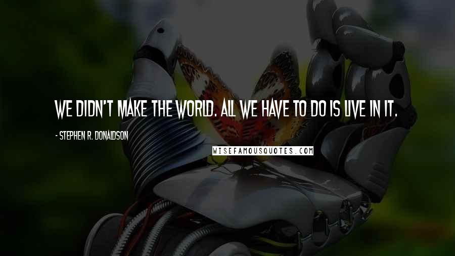 Stephen R. Donaldson Quotes: We didn't make the world. All we have to do is live in it.