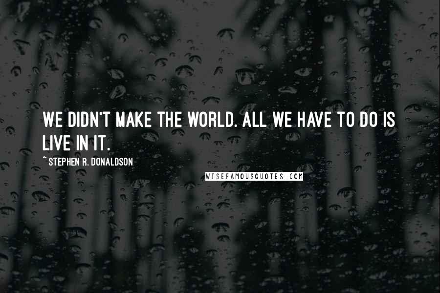 Stephen R. Donaldson Quotes: We didn't make the world. All we have to do is live in it.