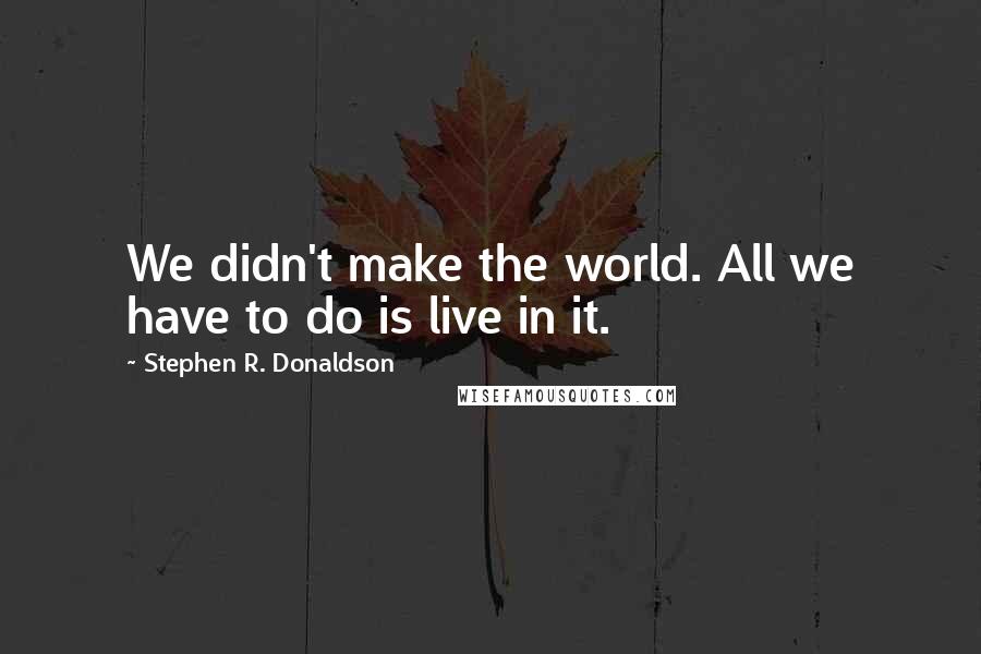 Stephen R. Donaldson Quotes: We didn't make the world. All we have to do is live in it.