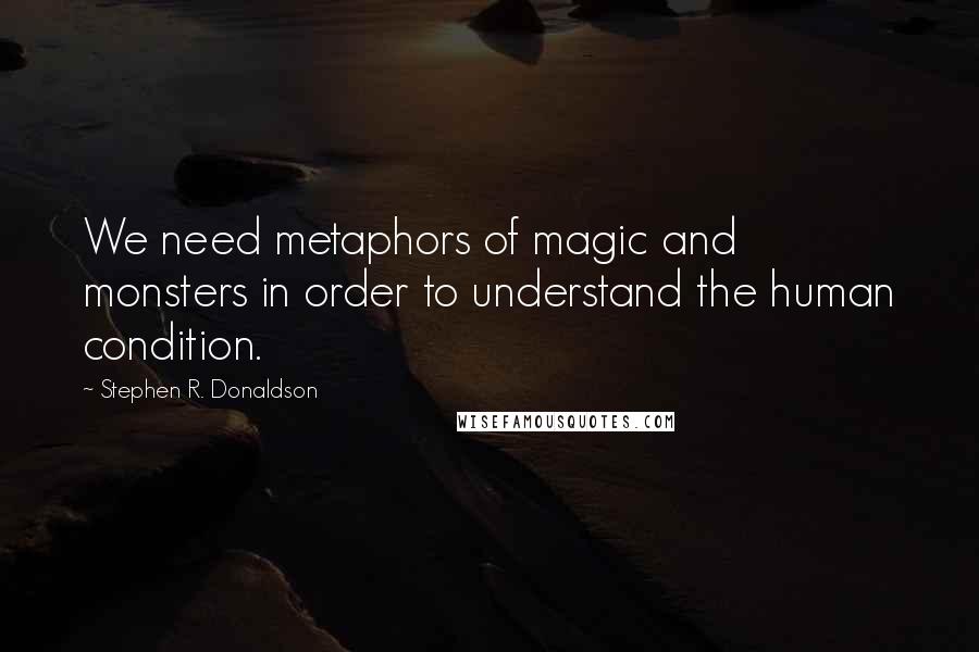 Stephen R. Donaldson Quotes: We need metaphors of magic and monsters in order to understand the human condition.