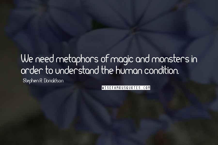 Stephen R. Donaldson Quotes: We need metaphors of magic and monsters in order to understand the human condition.
