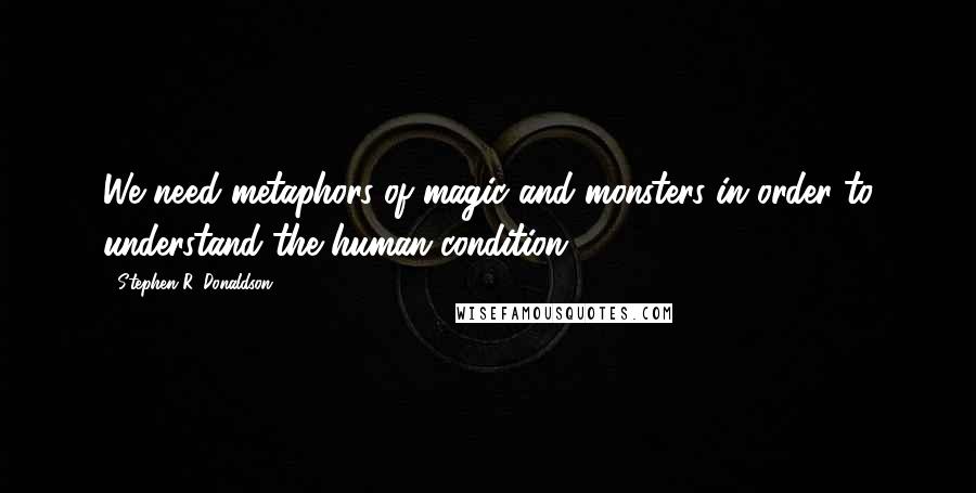 Stephen R. Donaldson Quotes: We need metaphors of magic and monsters in order to understand the human condition.