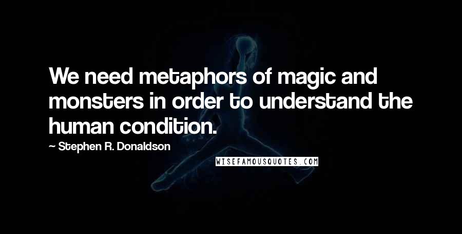 Stephen R. Donaldson Quotes: We need metaphors of magic and monsters in order to understand the human condition.