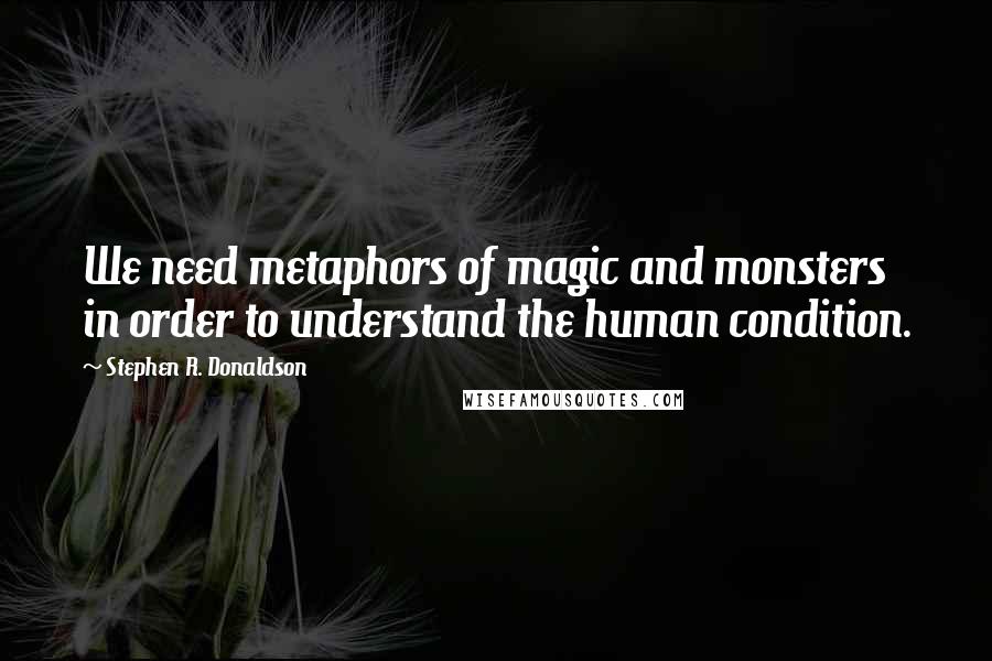 Stephen R. Donaldson Quotes: We need metaphors of magic and monsters in order to understand the human condition.