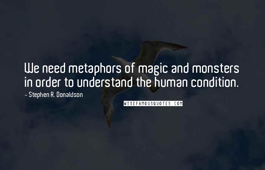 Stephen R. Donaldson Quotes: We need metaphors of magic and monsters in order to understand the human condition.