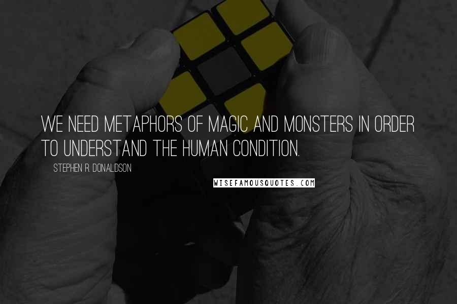 Stephen R. Donaldson Quotes: We need metaphors of magic and monsters in order to understand the human condition.