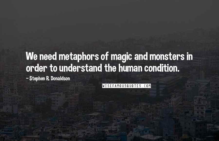 Stephen R. Donaldson Quotes: We need metaphors of magic and monsters in order to understand the human condition.