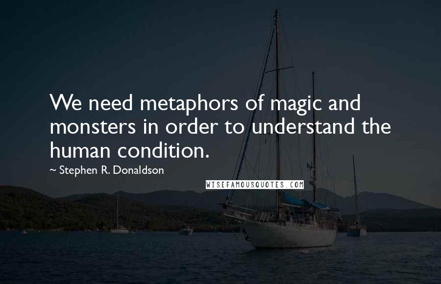 Stephen R. Donaldson Quotes: We need metaphors of magic and monsters in order to understand the human condition.