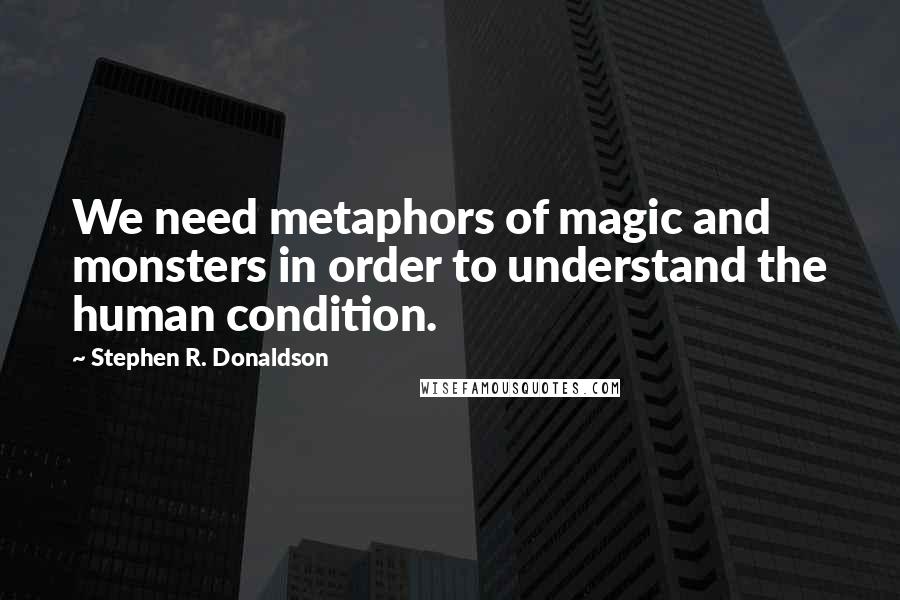 Stephen R. Donaldson Quotes: We need metaphors of magic and monsters in order to understand the human condition.