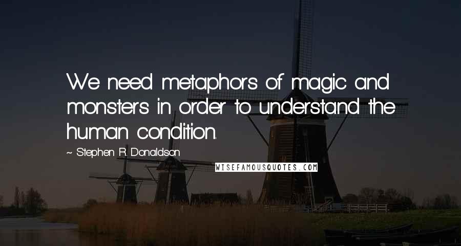 Stephen R. Donaldson Quotes: We need metaphors of magic and monsters in order to understand the human condition.