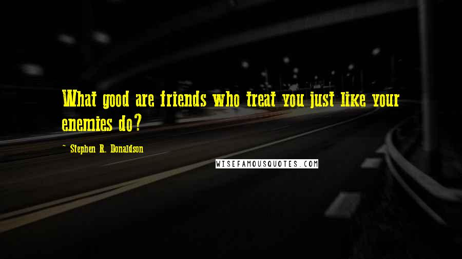 Stephen R. Donaldson Quotes: What good are friends who treat you just like your enemies do?