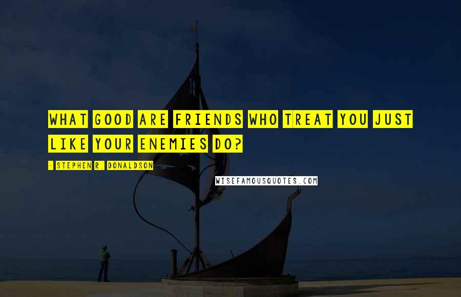 Stephen R. Donaldson Quotes: What good are friends who treat you just like your enemies do?