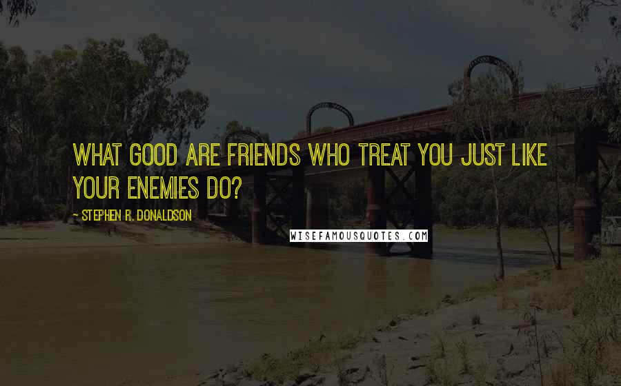 Stephen R. Donaldson Quotes: What good are friends who treat you just like your enemies do?
