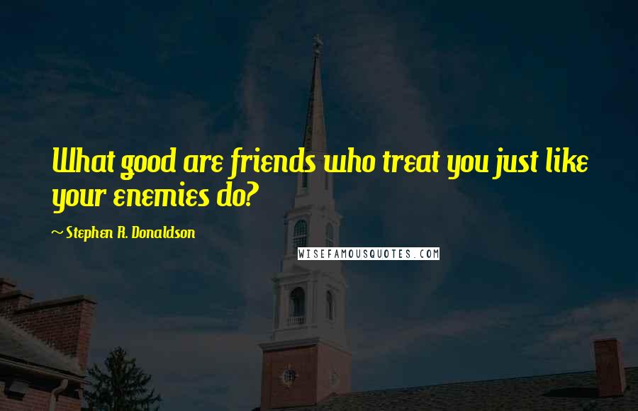 Stephen R. Donaldson Quotes: What good are friends who treat you just like your enemies do?
