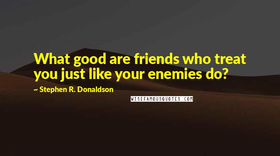 Stephen R. Donaldson Quotes: What good are friends who treat you just like your enemies do?