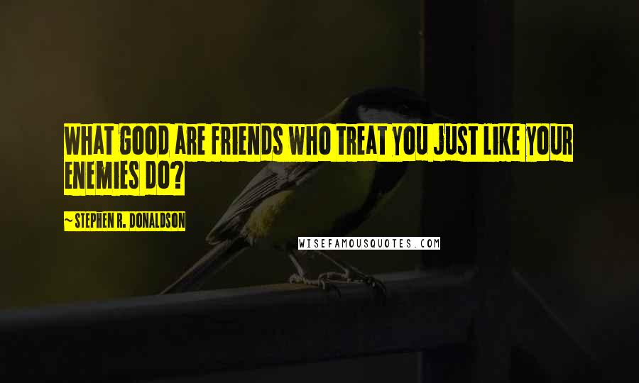 Stephen R. Donaldson Quotes: What good are friends who treat you just like your enemies do?