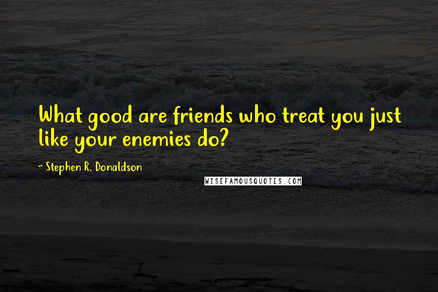 Stephen R. Donaldson Quotes: What good are friends who treat you just like your enemies do?