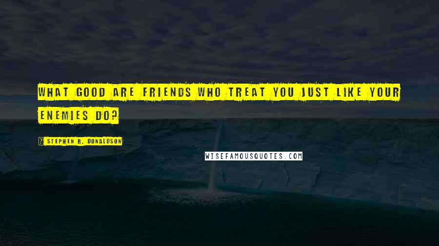 Stephen R. Donaldson Quotes: What good are friends who treat you just like your enemies do?