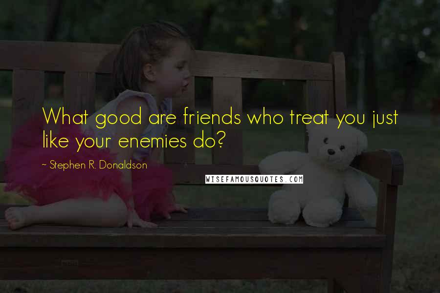 Stephen R. Donaldson Quotes: What good are friends who treat you just like your enemies do?