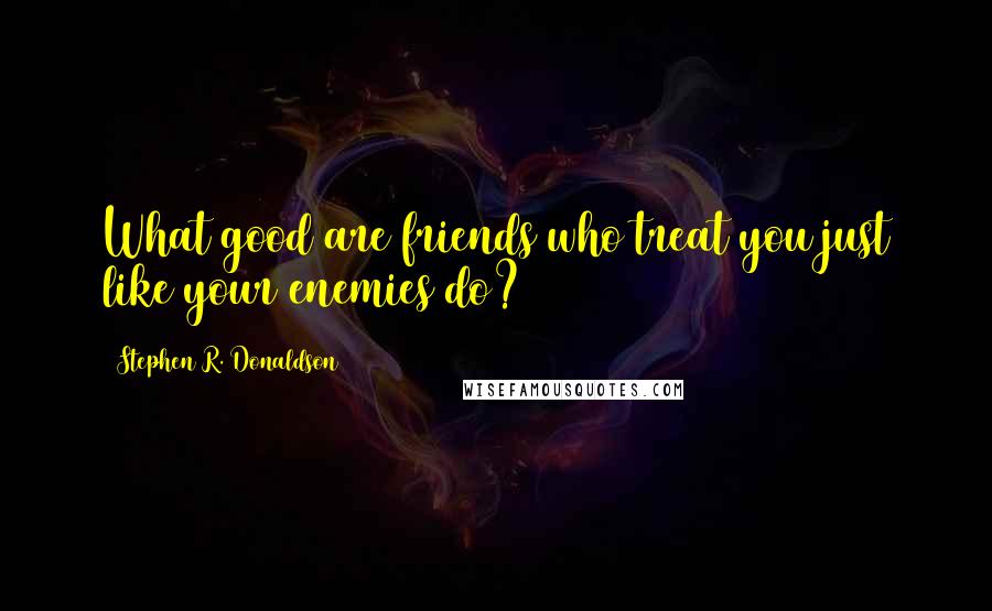 Stephen R. Donaldson Quotes: What good are friends who treat you just like your enemies do?