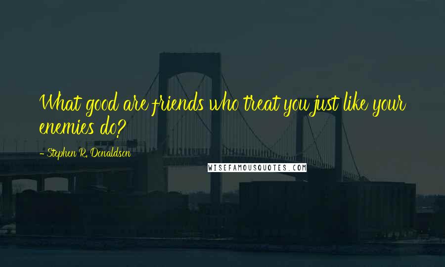 Stephen R. Donaldson Quotes: What good are friends who treat you just like your enemies do?