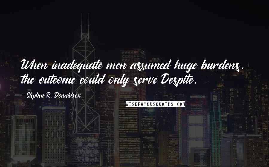 Stephen R. Donaldson Quotes: When inadequate men assumed huge burdens, the outcome could only serve Despite.