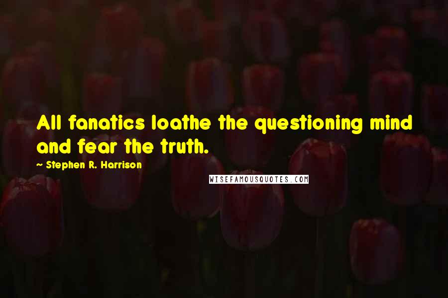 Stephen R. Harrison Quotes: All fanatics loathe the questioning mind and fear the truth.