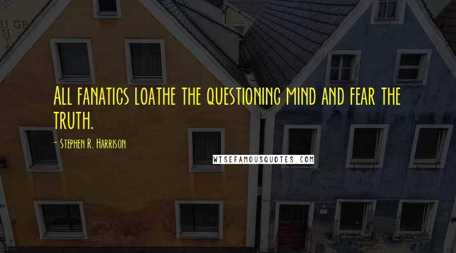 Stephen R. Harrison Quotes: All fanatics loathe the questioning mind and fear the truth.