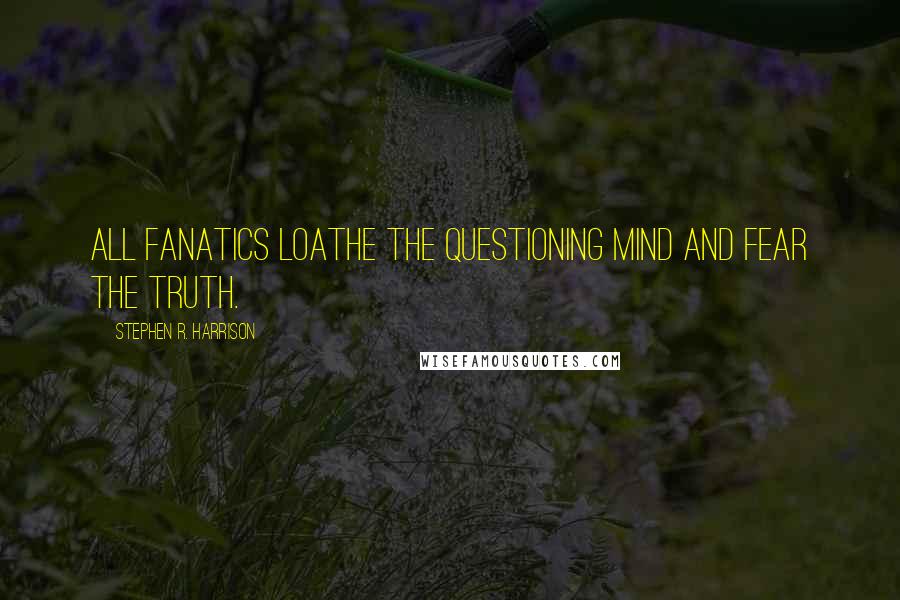 Stephen R. Harrison Quotes: All fanatics loathe the questioning mind and fear the truth.