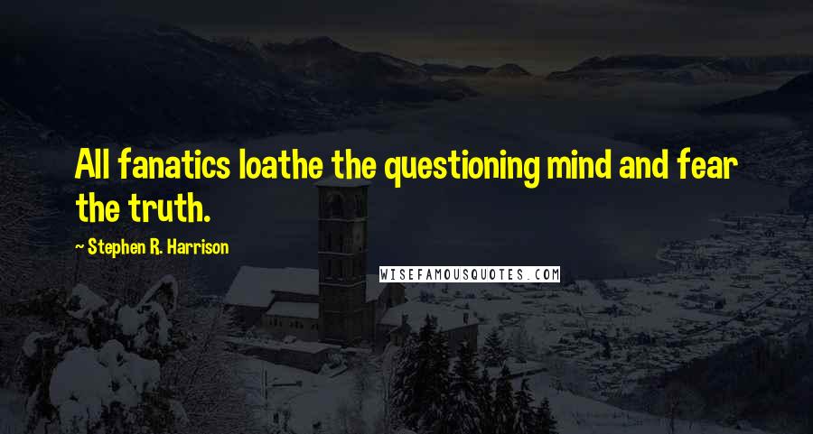 Stephen R. Harrison Quotes: All fanatics loathe the questioning mind and fear the truth.
