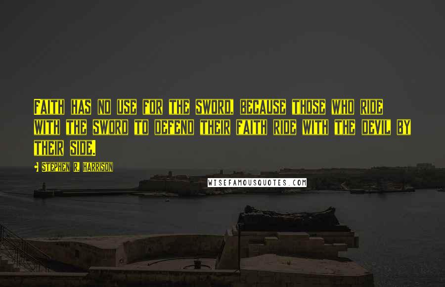 Stephen R. Harrison Quotes: Faith has no use for the sword, because those who ride with the sword to defend their faith ride with the devil by their side.