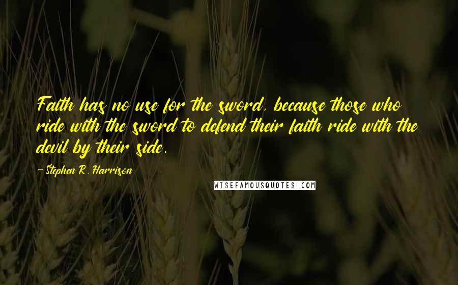 Stephen R. Harrison Quotes: Faith has no use for the sword, because those who ride with the sword to defend their faith ride with the devil by their side.