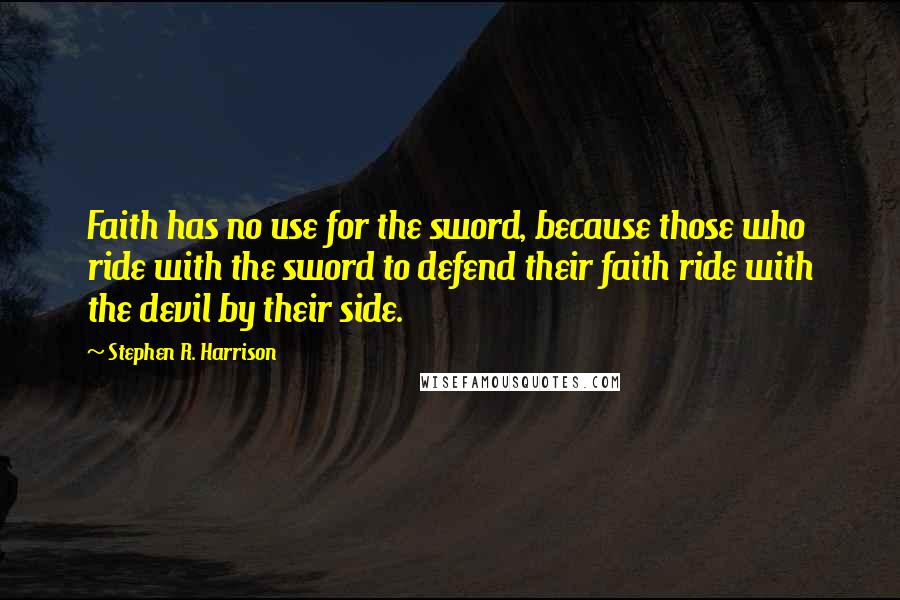 Stephen R. Harrison Quotes: Faith has no use for the sword, because those who ride with the sword to defend their faith ride with the devil by their side.