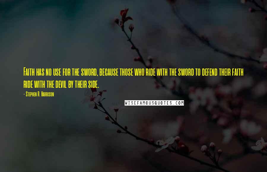 Stephen R. Harrison Quotes: Faith has no use for the sword, because those who ride with the sword to defend their faith ride with the devil by their side.