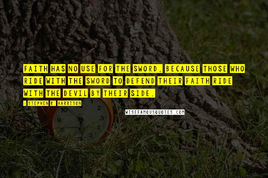 Stephen R. Harrison Quotes: Faith has no use for the sword, because those who ride with the sword to defend their faith ride with the devil by their side.