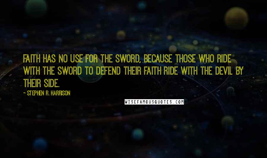 Stephen R. Harrison Quotes: Faith has no use for the sword, because those who ride with the sword to defend their faith ride with the devil by their side.