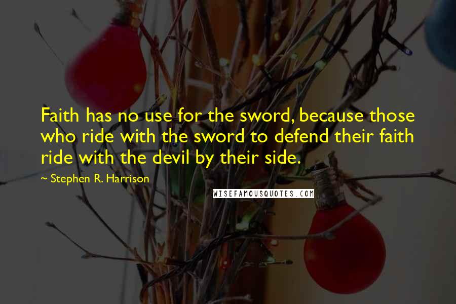 Stephen R. Harrison Quotes: Faith has no use for the sword, because those who ride with the sword to defend their faith ride with the devil by their side.