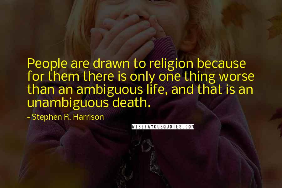 Stephen R. Harrison Quotes: People are drawn to religion because for them there is only one thing worse than an ambiguous life, and that is an unambiguous death.