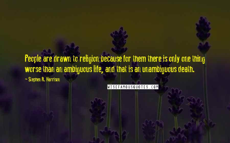 Stephen R. Harrison Quotes: People are drawn to religion because for them there is only one thing worse than an ambiguous life, and that is an unambiguous death.