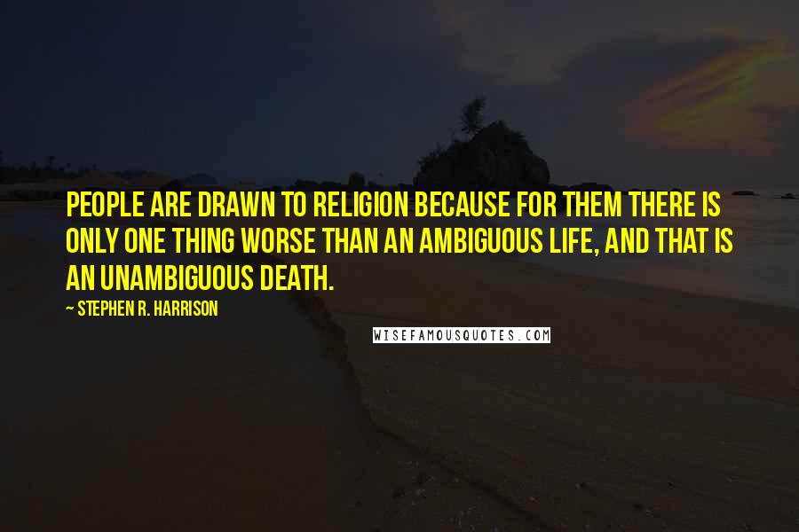 Stephen R. Harrison Quotes: People are drawn to religion because for them there is only one thing worse than an ambiguous life, and that is an unambiguous death.