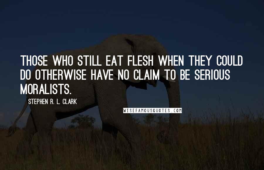 Stephen R. L. Clark Quotes: Those who still eat flesh when they could do otherwise have no claim to be serious moralists.